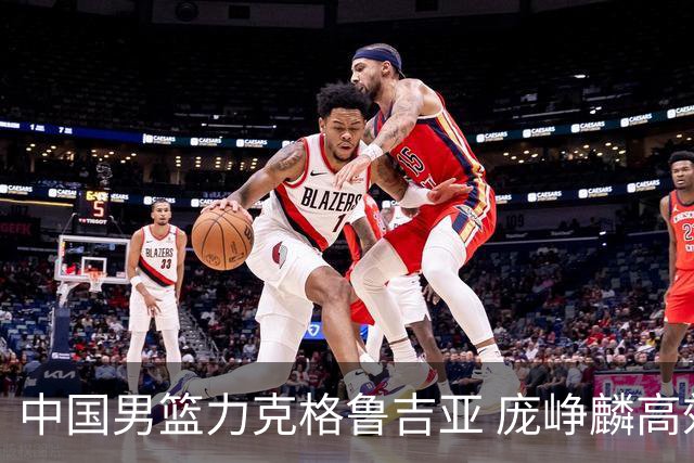 中国男篮力克格鲁吉亚 庞峥麟高效发挥展现拼搏风采