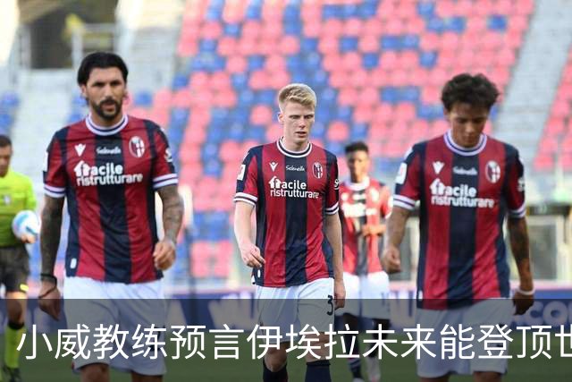小威教练预言伊埃拉未来能登顶世界第一，但需要一次彻底的改造
