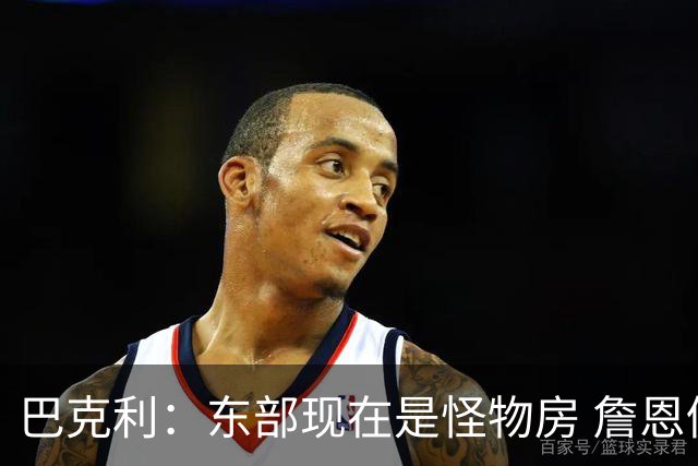 巴克利：东部现在是怪物房 詹恩仍需打出高水平且健康才能夺冠