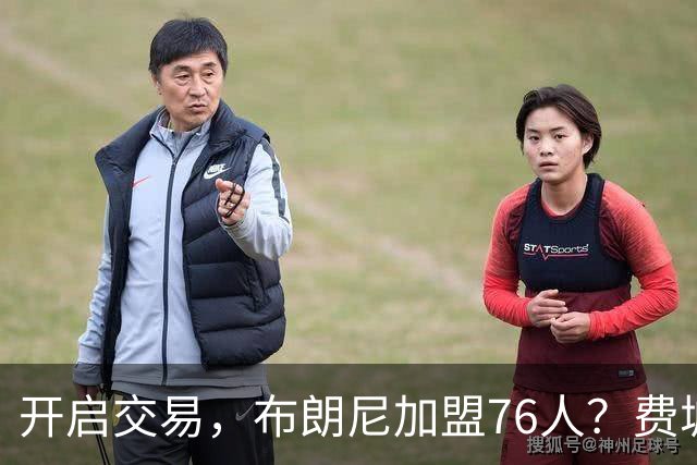 开启交易，布朗尼加盟76人？费城计划曝光，湖人官宣，詹姆斯支持